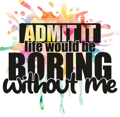 Life Would be Boring Without Me DTF (direct-to-film) Transfer